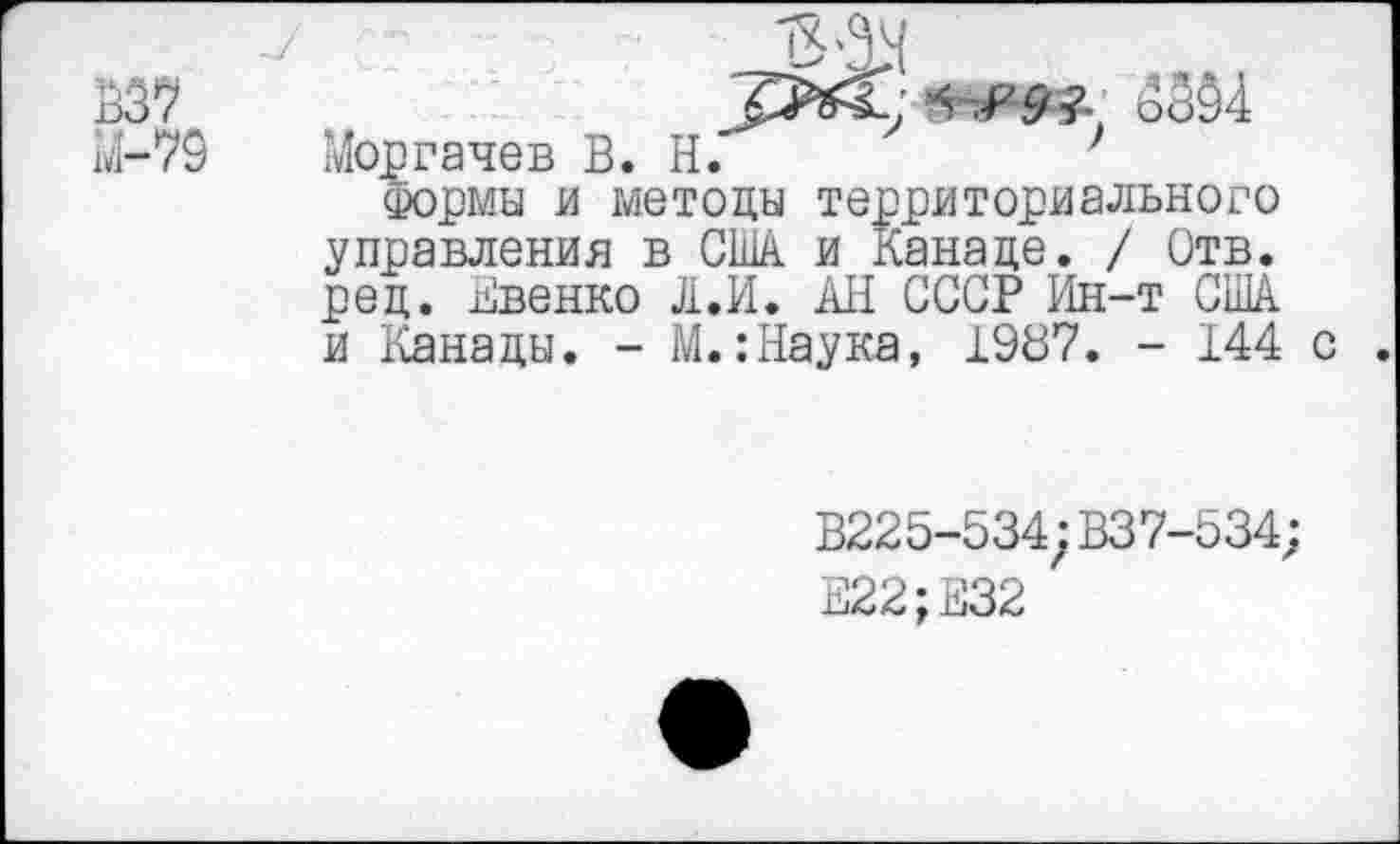 ﻿7 '	15'14
337	<гЯ9г оШ
М-79 Моргачев В. Н.	7
Формы и методы территориального управления в США и Канаде. / Отв. ред. Квенко Л.И. АН СССР Ин-т США и Канады. - М.:Наука, 1987. - 144 с
В225-534;В37-534;
Е22;Е32